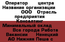 Оператор Call-центра › Название организации ­ LM Group, ООО › Отрасль предприятия ­ Консалтинг › Минимальный оклад ­ 27 000 - Все города Работа » Вакансии   . Ненецкий АО,Нижняя Пеша с.